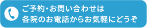 ご予約・お問い合わせは各院のお電話からお気軽にどうぞ