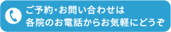 ご予約・お問い合わせは各院のお電話からお気軽にどうぞ